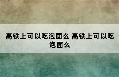 高铁上可以吃泡面么 高铁上可以吃泡面么